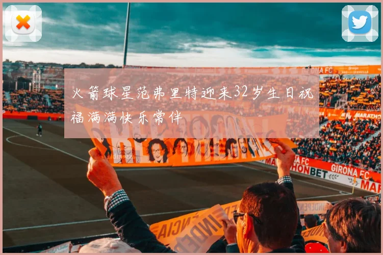 火箭球星范弗里特迎来32岁生日祝福满满快乐常伴