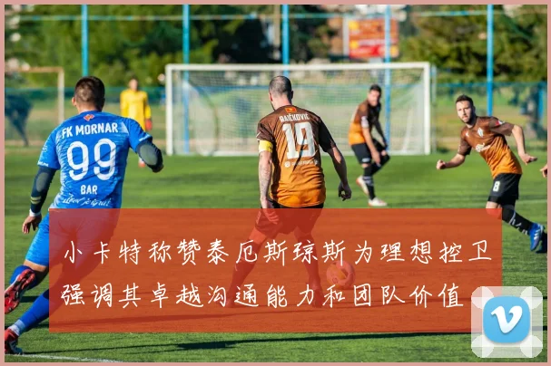 小卡特称赞泰厄斯琼斯为理想控卫强调其卓越沟通能力和团队价值