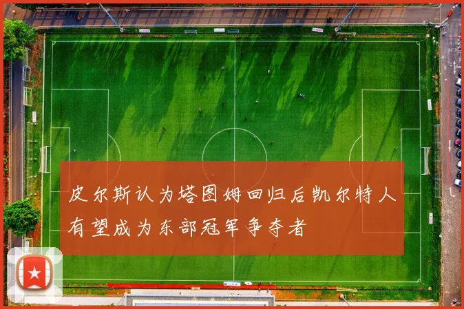 皮尔斯认为塔图姆回归后凯尔特人有望成为东部冠军争夺者
