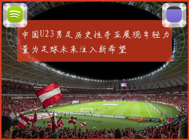 中国U23男足历史性夺亚展现年轻力量为足球未来注入新希望