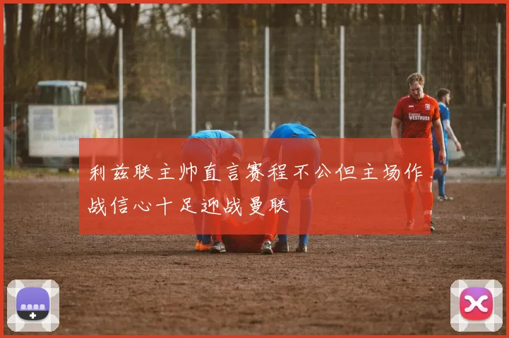 利兹联主帅直言赛程不公但主场作战信心十足迎战曼联