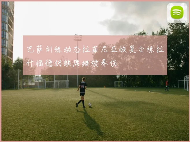 巴萨训练动态拉菲尼亚恢复合练拉什福德仍缺席继续养伤