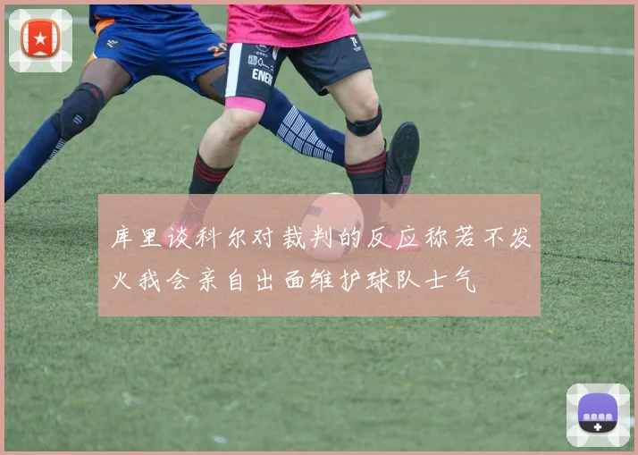 库里谈科尔对裁判的反应称若不发火我会亲自出面维护球队士气
