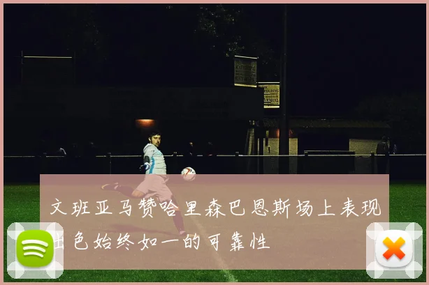 文班亚马赞哈里森巴恩斯场上表现出色始终如一的可靠性