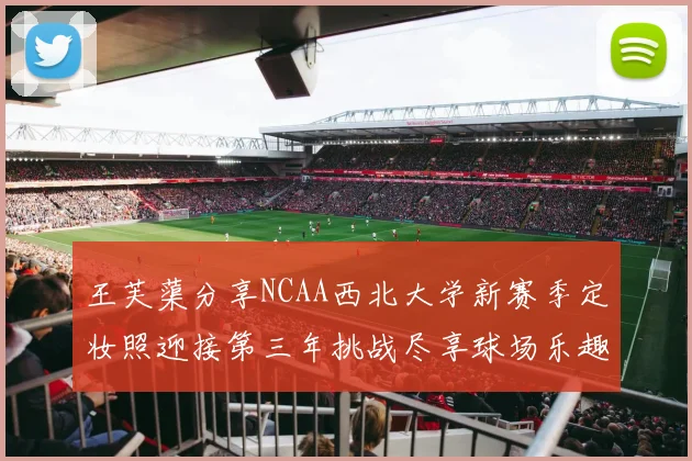 王芙蕖分享NCAA西北大学新赛季定妆照迎接第三年挑战尽享球场乐趣