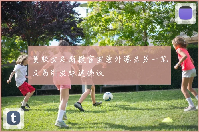 曼联女足新援官宣意外曝光另一笔交易引发球迷热议
