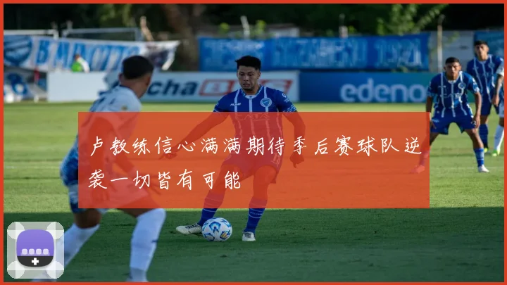 卢教练信心满满期待季后赛球队逆袭一切皆有可能