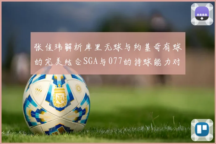 张佳玮解析库里无球与约基奇有球的完美结合SGA与077的持球能力对比文班的防守实力分析