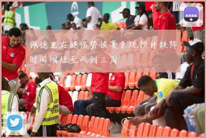 佩德里右腿伤势恢复乐观预计缺阵时间缩短至两到三周
