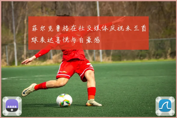 菲尔克鲁格在社交媒体庆祝米兰首球表达喜悦与自豪感