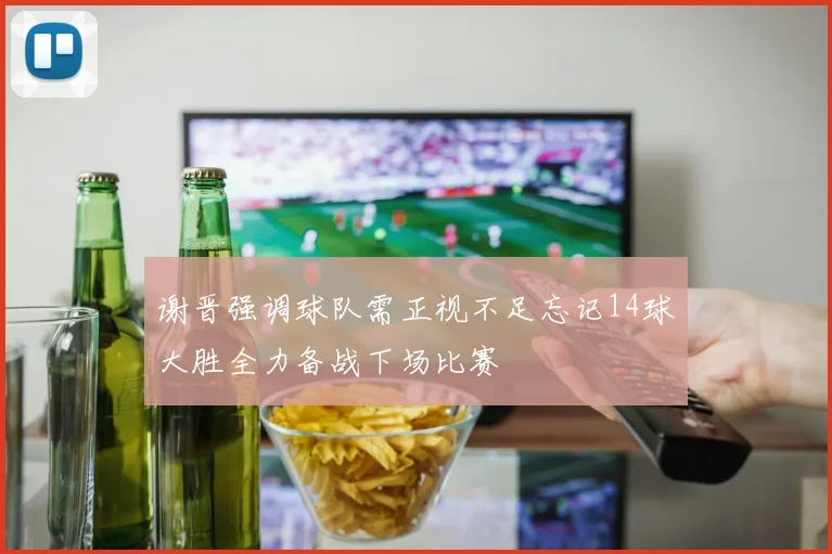 谢晋强调球队需正视不足忘记14球大胜全力备战下场比赛