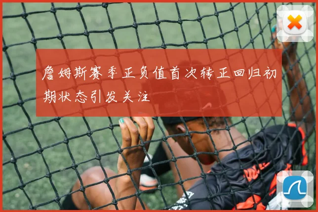 詹姆斯赛季正负值首次转正回归初期状态引发关注