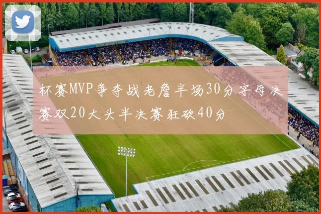 杯赛MVP争夺战老詹半场30分字母决赛双20大头半决赛狂砍40分