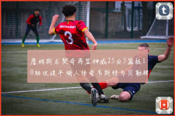 詹姆斯东契奇再显神威25分5篮板10助攻追平湖人传奇韦斯特与贝勒辉煌成就