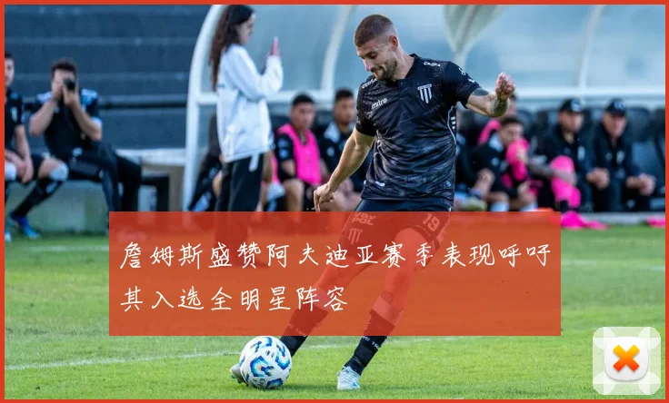 詹姆斯盛赞阿夫迪亚赛季表现呼吁其入选全明星阵容