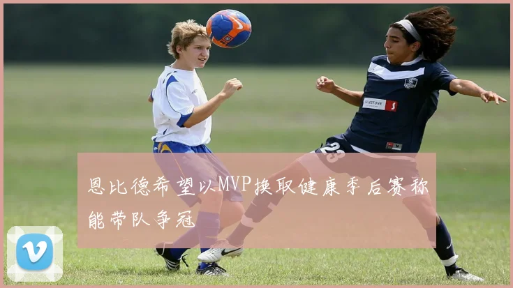 恩比德希望以MVP换取健康季后赛称能带队争冠
