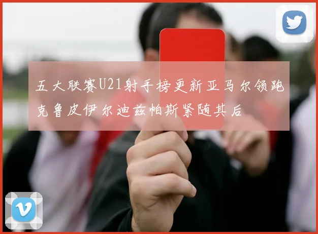五大联赛U21射手榜更新亚马尔领跑克鲁皮伊尔迪兹帕斯紧随其后