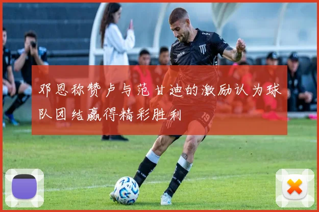 邓恩称赞卢与范甘迪的激励认为球队团结赢得精彩胜利