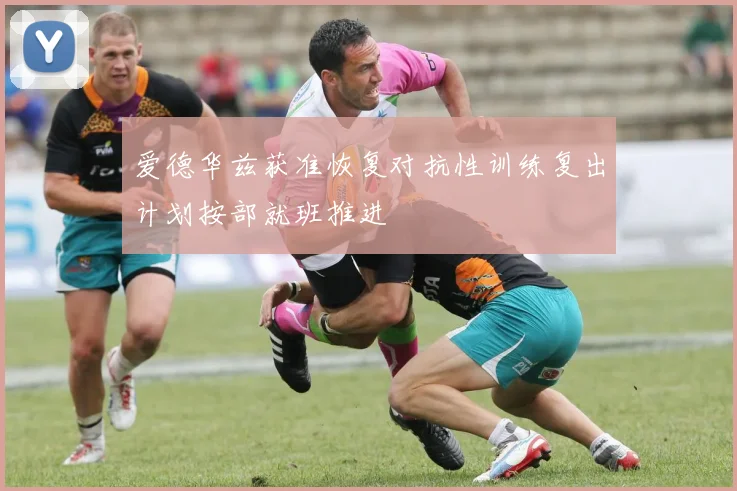 爱德华兹获准恢复对抗性训练复出计划按部就班推进