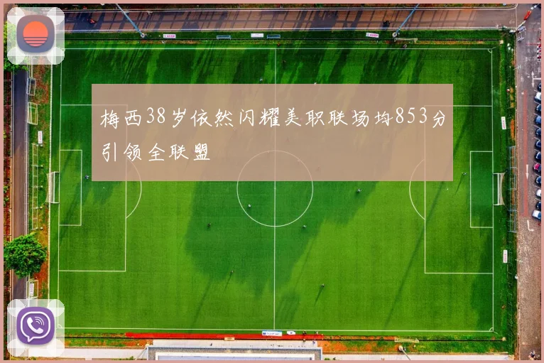 梅西38岁依然闪耀美职联场均853分引领全联盟