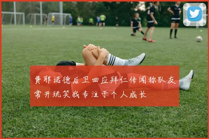 费耶诺德后卫回应拜仁传闻称队友常开玩笑我专注于个人成长