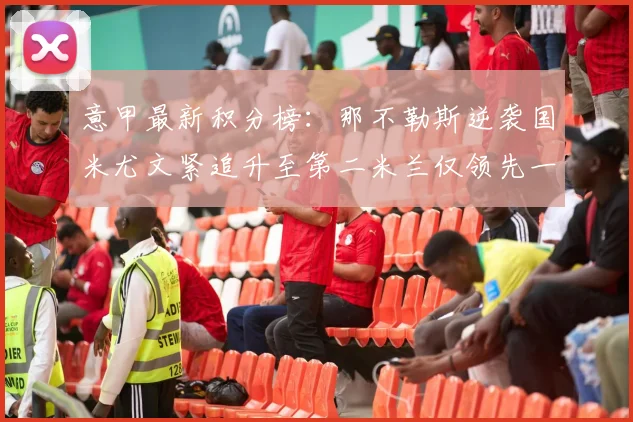 意甲最新积分榜：那不勒斯逆袭国米尤文紧追升至第二米兰仅领先一分
