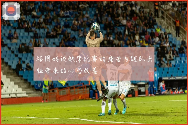 塔图姆谈缺席比赛的痛苦与随队出征带来的心态改善