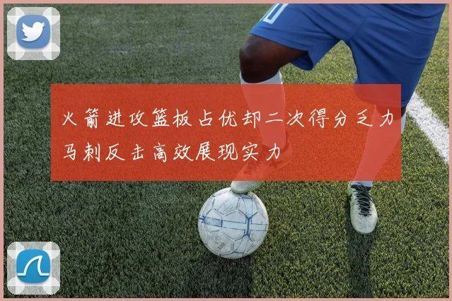 火箭进攻篮板占优却二次得分乏力马刺反击高效展现实力
