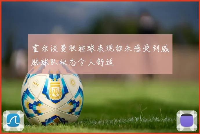霍尔谈曼联控球表现称未感受到威胁球队状态令人舒适