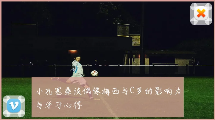 小孔塞桑谈偶像梅西与C罗的影响力与学习心得