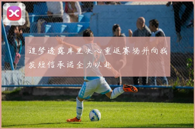 追梦透露库里决心重返赛场并向我发短信承诺全力以赴