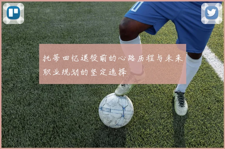 托蒂回忆退役前的心路历程与未来职业规划的坚定选择