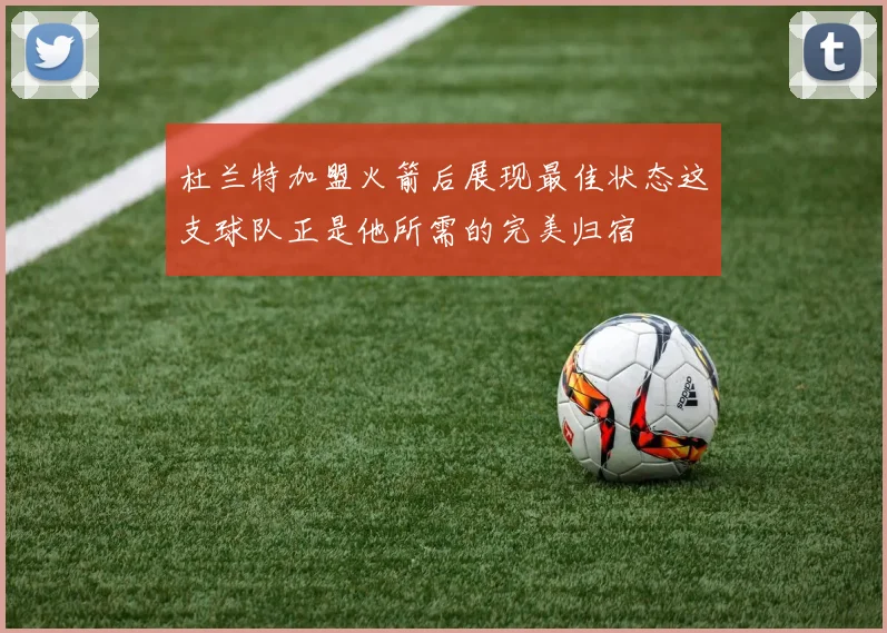 杜兰特加盟火箭后展现最佳状态这支球队正是他所需的完美归宿