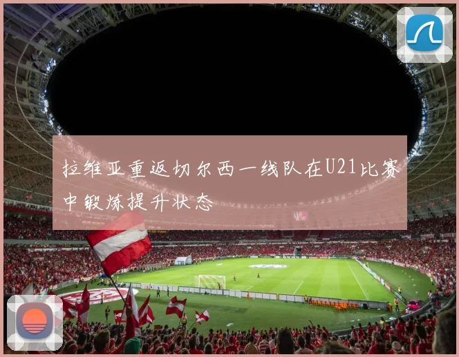 拉维亚重返切尔西一线队在U21比赛中锻炼提升状态