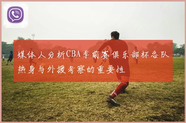 媒体人分析CBA季前赛俱乐部杯各队热身与外援考察的重要性