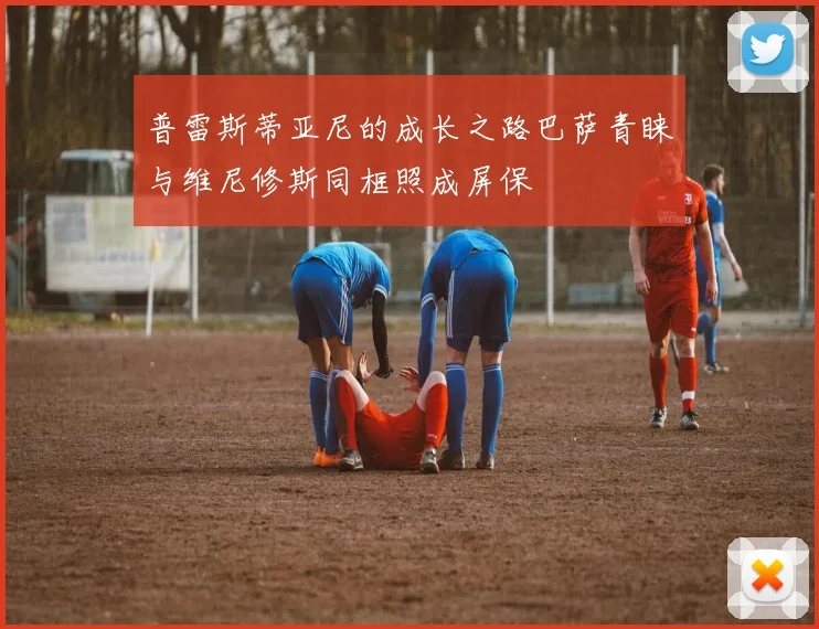 普雷斯蒂亚尼的成长之路巴萨青睐与维尼修斯同框照成屏保