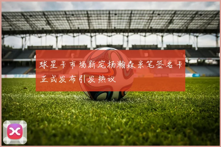 球星卡市场新宠杨瀚森亲笔签名卡正式发布引发热议