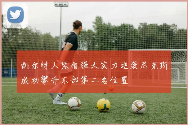 凯尔特人凭借强大实力逆袭尼克斯成功攀升东部第二名位置