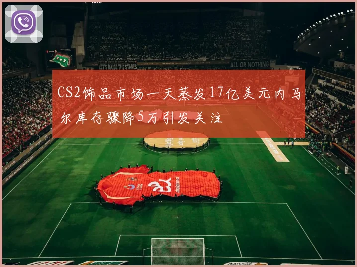 CS2饰品市场一天蒸发17亿美元内马尔库存骤降5万引发关注
