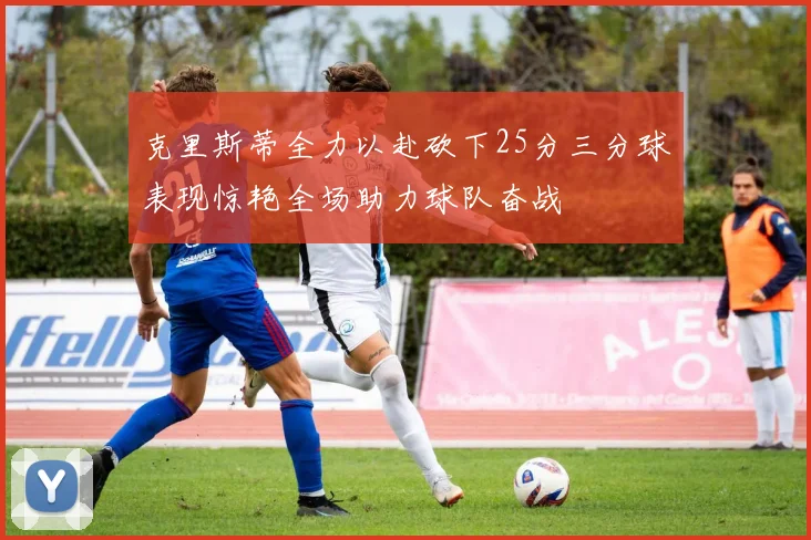克里斯蒂全力以赴砍下25分三分球表现惊艳全场助力球队奋战