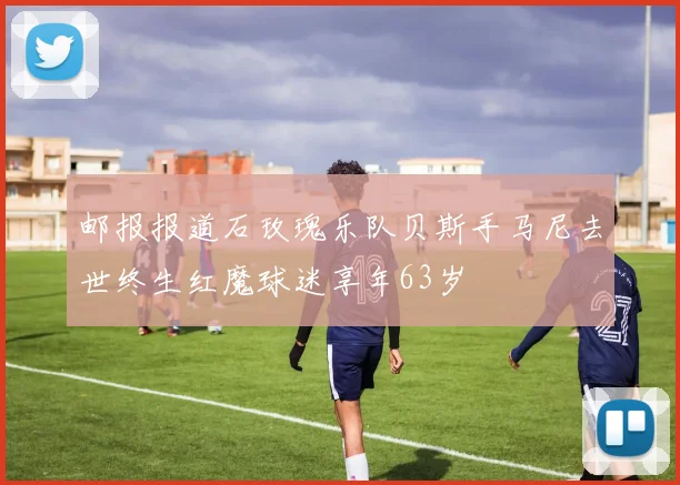 邮报报道石玫瑰乐队贝斯手马尼去世终生红魔球迷享年63岁