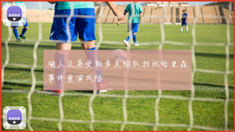 湖人交易受阻多支球队担忧哈里森事件重演风险