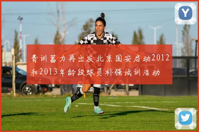 青训蓄力再出发北京国安启动2012和2013年龄段球员补强试训活动