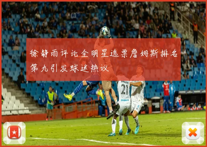 徐静雨评论全明星选票詹姆斯排名第九引发球迷热议