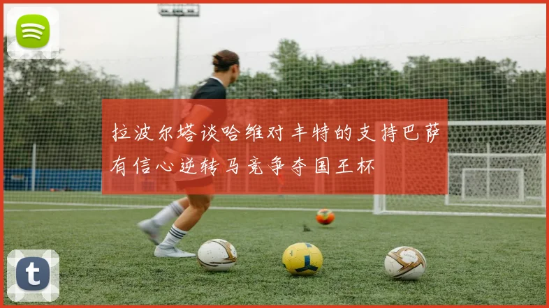拉波尔塔谈哈维对丰特的支持巴萨有信心逆转马竞争夺国王杯