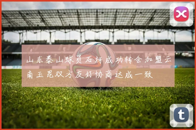 山东泰山球员石柯成功转会加盟云南玉昆双方友好协商达成一致
