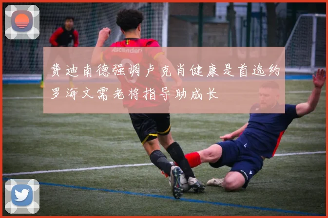 费迪南德强调卢克肖健康是首选约罗海文需老将指导助成长