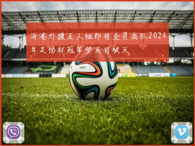 海港外援五人组即将全员离队2024年足协杯冠军梦或将破灭